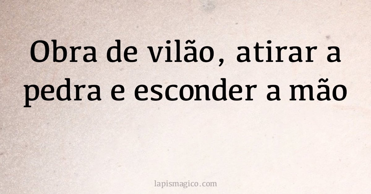 Obra de vilão, atirar a pedra e esconder a mão (provérbio ou dito popular)