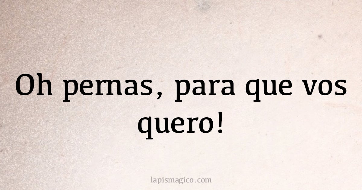 Oh pernas, para que vos quero! (provérbio ou dito popular)