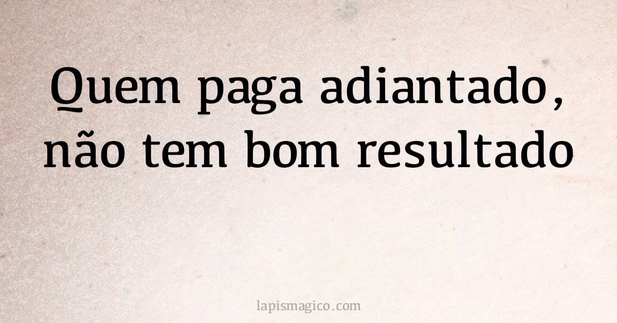Quem paga adiantado, não tem bom resultado (provérbio ou dito popular)