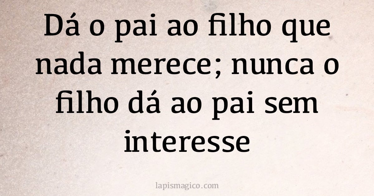 Dá o pai ao filho que nada merece; nunca o filho dá ao pai sem interesse (provérbio ou dito popular)