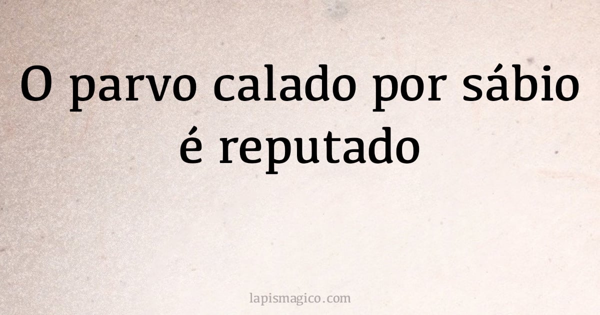 O parvo calado por sábio é reputado (provérbio ou dito popular)