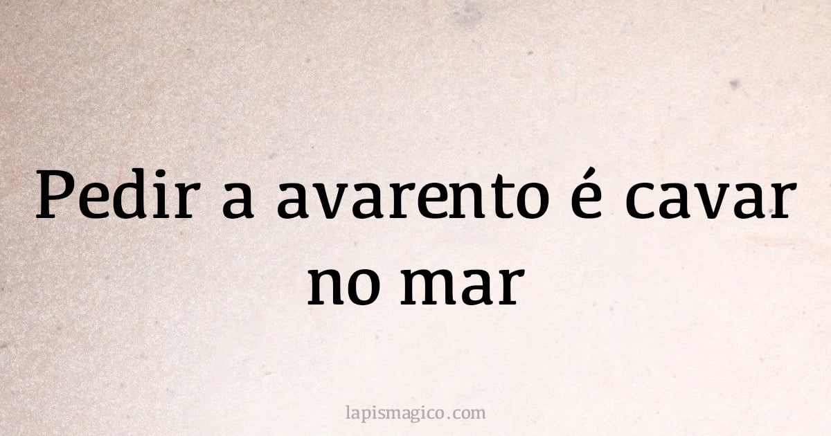 Pedir a avarento é cavar no mar (provérbio ou dito popular)