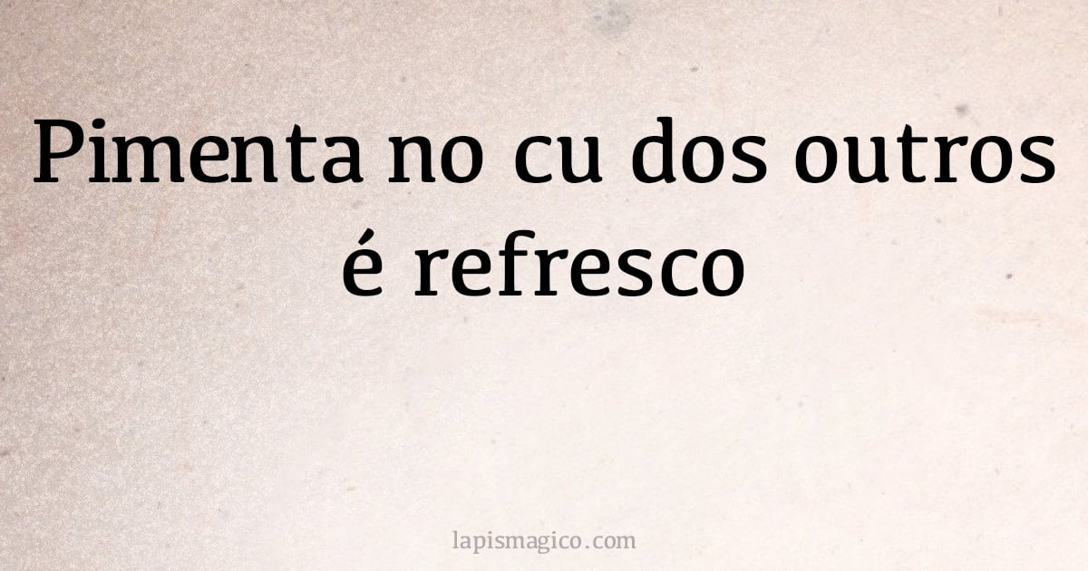 Pimenta no cu dos outros é refresco (provérbio ou dito popular)