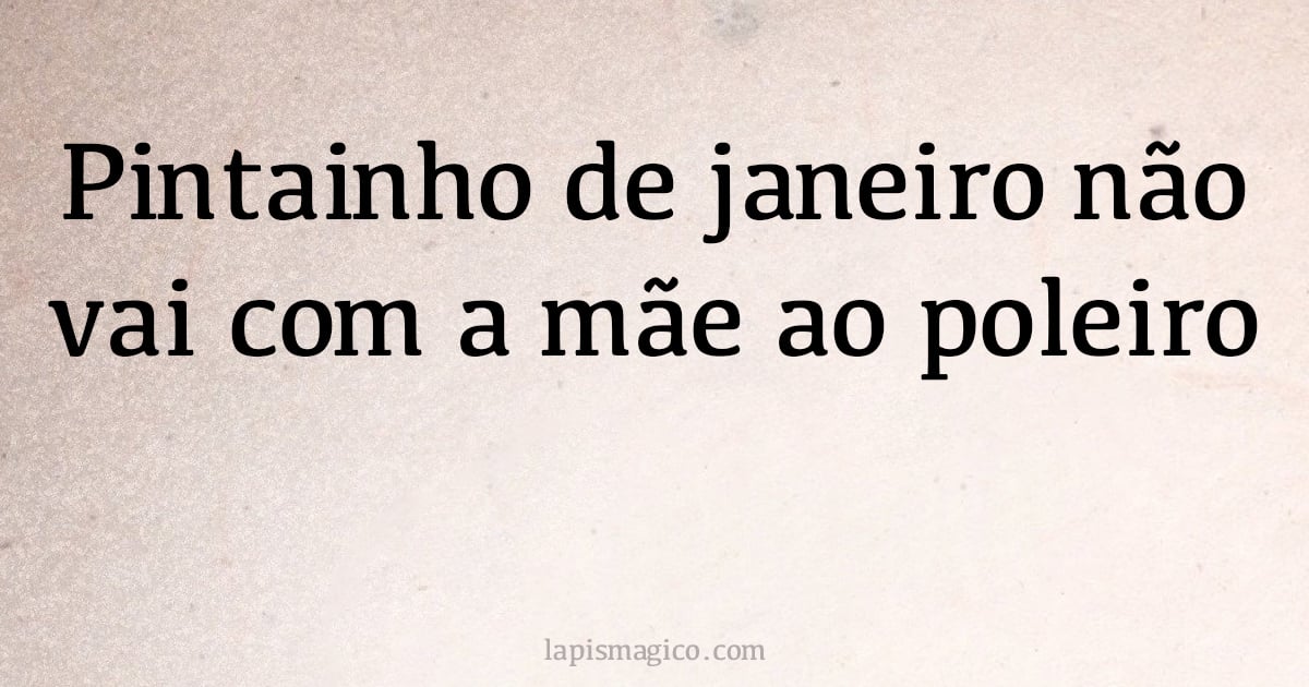 Pintainho de janeiro não vai com a mãe ao poleiro (provérbio ou dito popular)