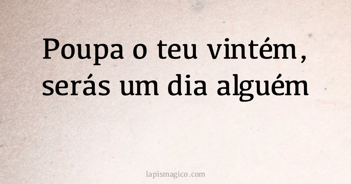 Poupa o teu vintém, serás um dia alguém (provérbio ou dito popular)