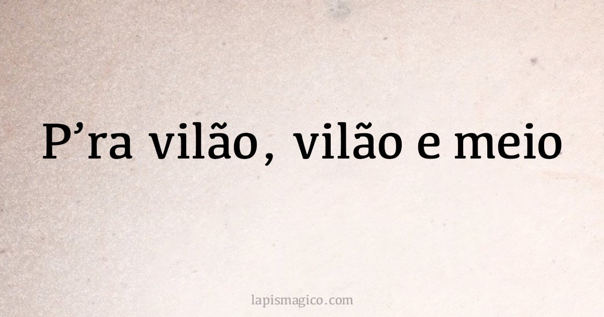 P'ra vilão, vilão e meio (provérbio ou dito popular)