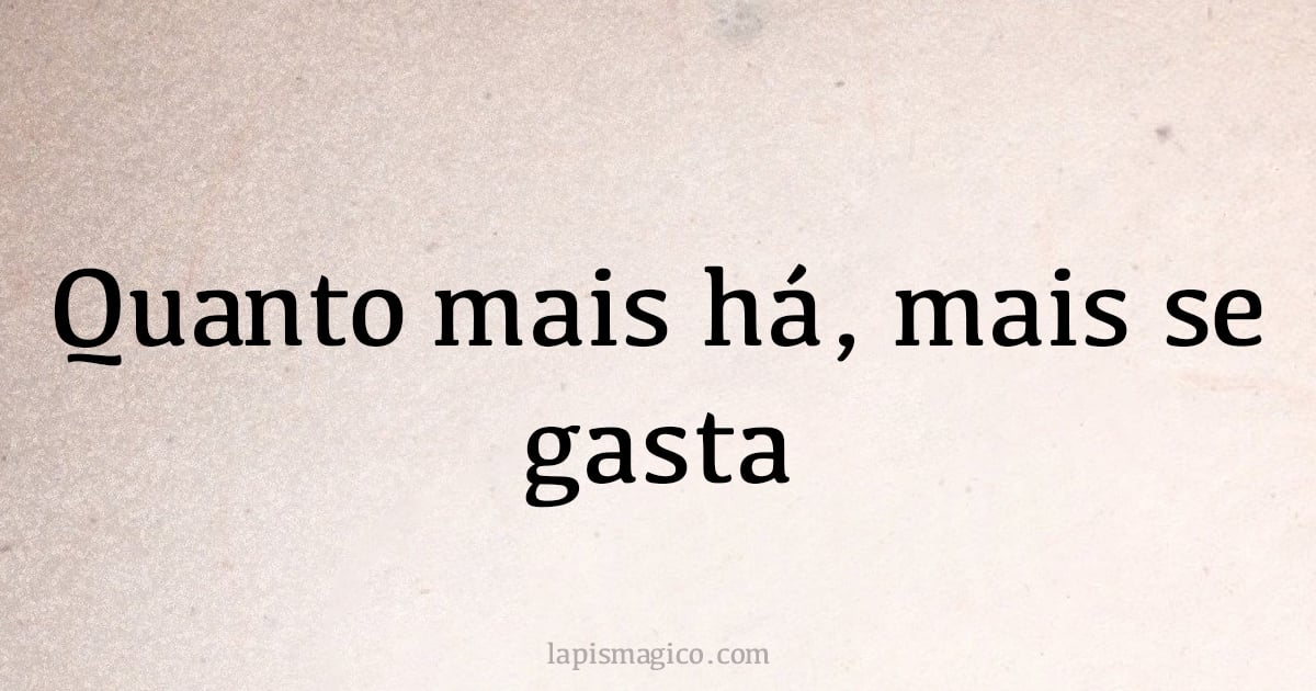 Quanto mais há, mais se gasta (provérbio ou dito popular)