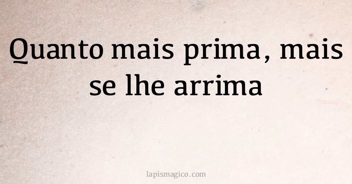 Quanto mais prima, mais se lhe arrima (provérbio ou dito popular)