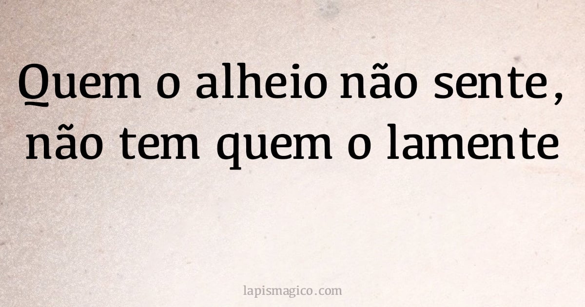 Quem o alheio não sente, não tem quem o lamente (provérbio ou dito popular)