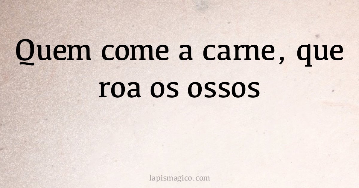 Quem come a carne, que roa os ossos (provérbio ou dito popular)