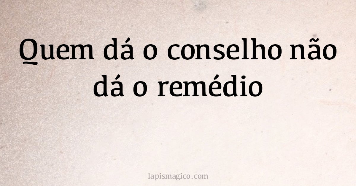 Quem dá o conselho não dá o remédio (provérbio ou dito popular)