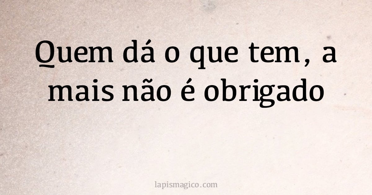 Quem dá o que tem, a mais não é obrigado (provérbio ou dito popular)