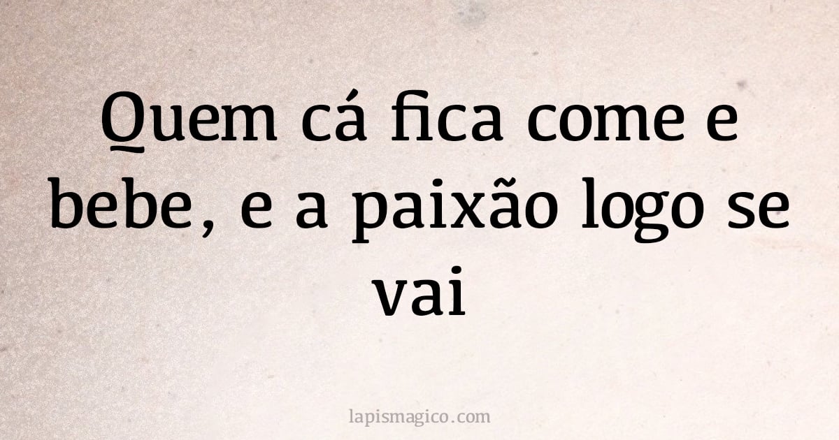 Quem cá fica come e bebe, e a paixão logo se vai (provérbio ou dito popular)