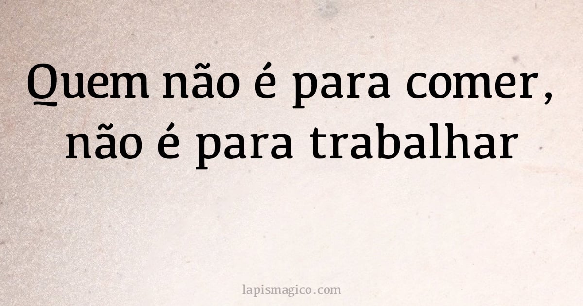 Quem não é para comer, não é para trabalhar (provérbio ou dito popular)