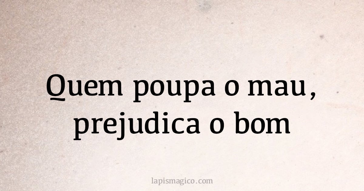 Quem poupa o mau, prejudica o bom (provérbio ou dito popular)
