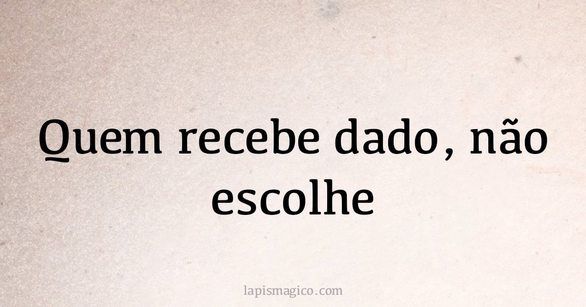 Quem recebe dado, não escolhe (provérbio ou dito popular)