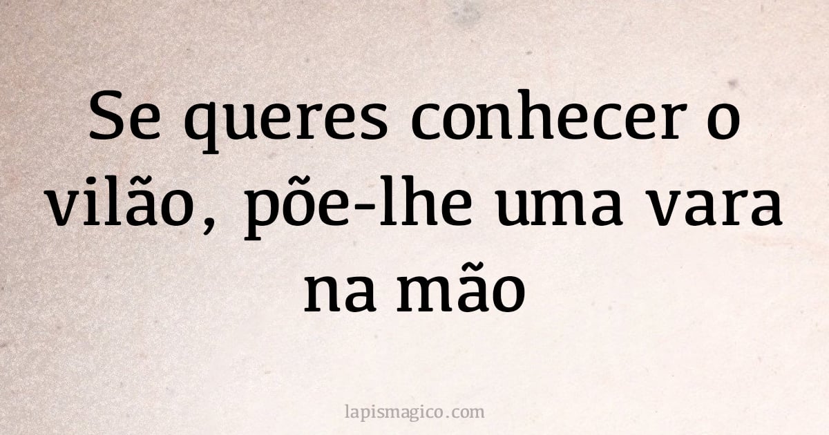 Se queres conhecer o vilão, põe-lhe uma vara na mão (provérbio ou dito popular)