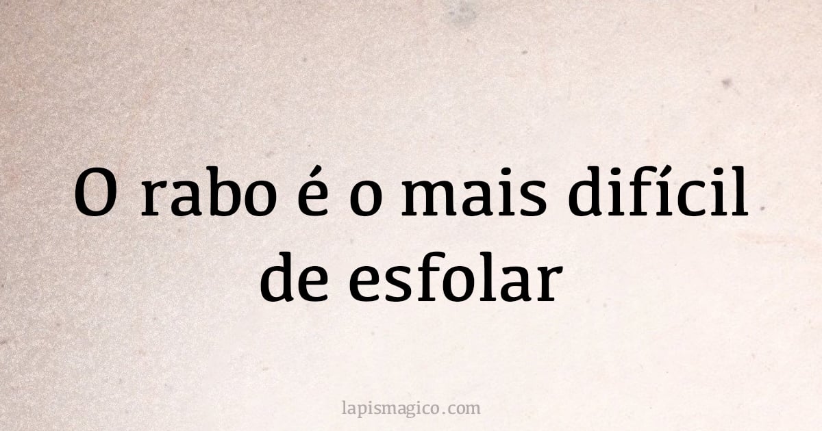 O rabo é o mais difícil de esfolar (provérbio ou dito popular)