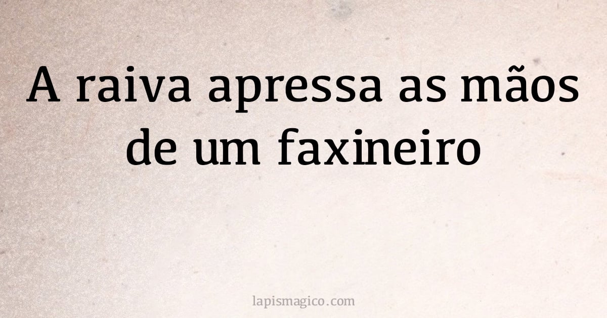 A raiva apressa as mãos de um faxineiro (provérbio ou dito popular)