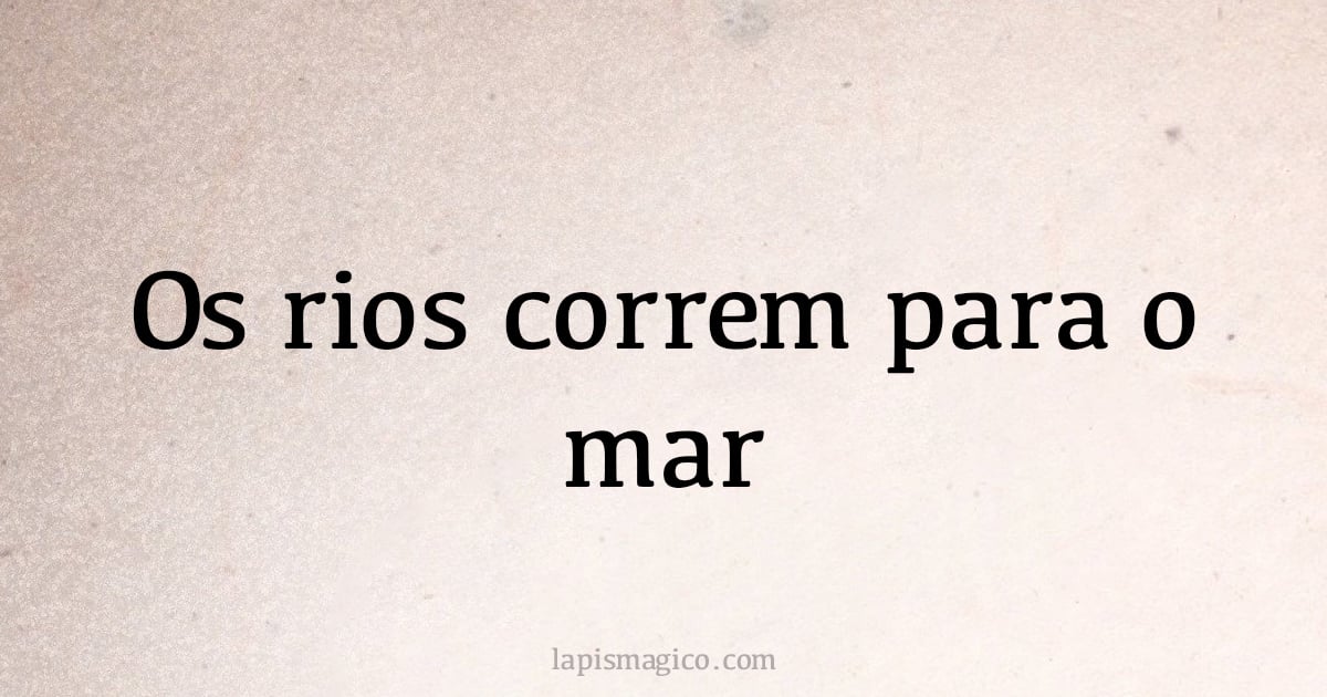 Os rios correm para o mar (provérbio ou dito popular)