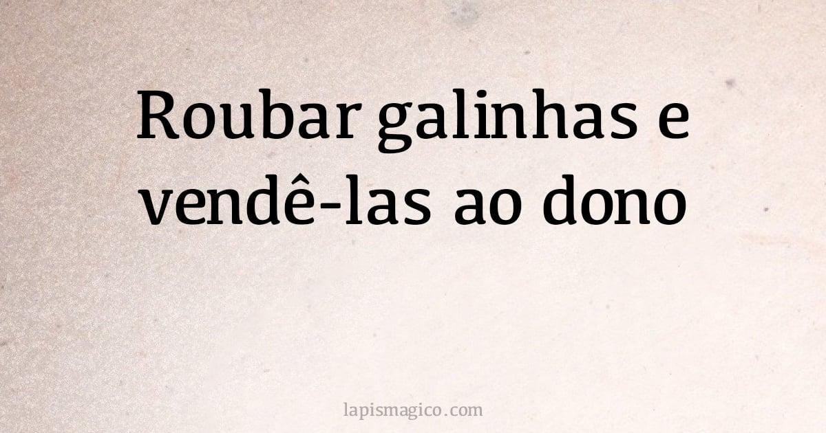 Roubar galinhas e vendê-las ao dono (provérbio ou dito popular)