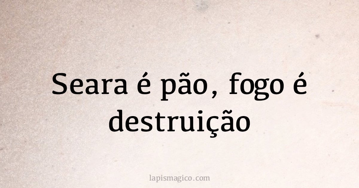 Seara é pão, fogo é destruição (provérbio ou dito popular)