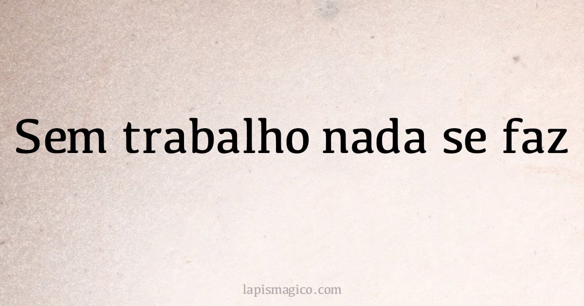 Sem trabalho nada se faz (provérbio ou dito popular)