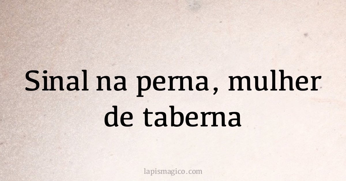 Sinal na perna, mulher de taberna (provérbio ou dito popular)