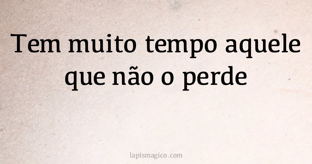 Tem muito tempo aquele que não o perde (provérbio ou dito popular)