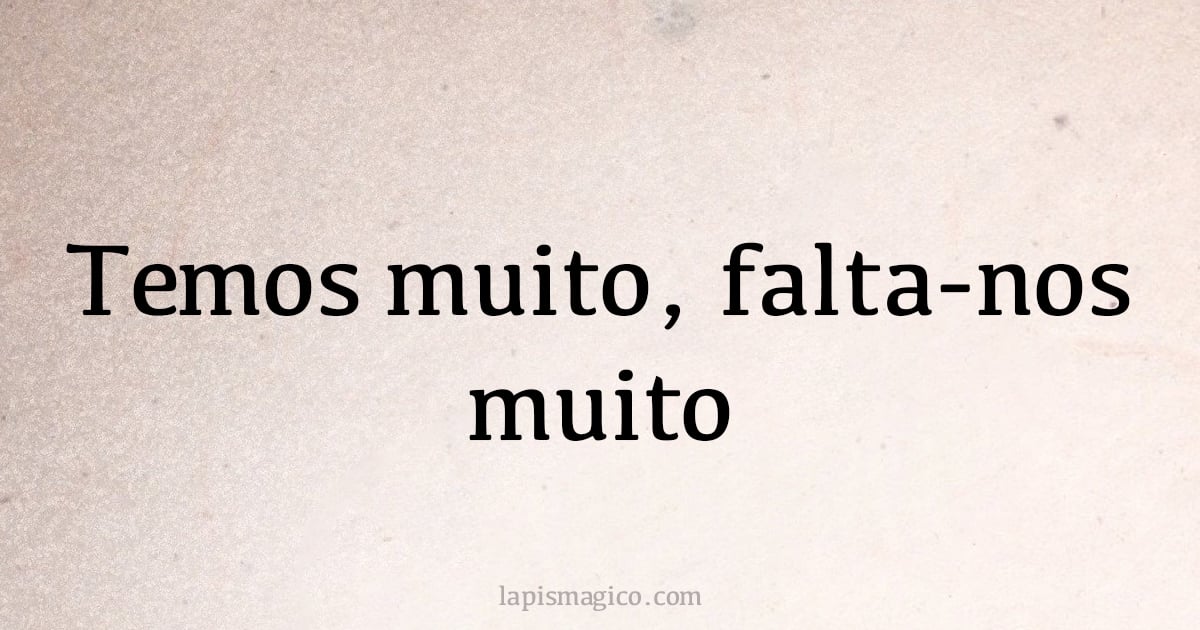 Temos muito, falta-nos muito (provérbio ou dito popular)