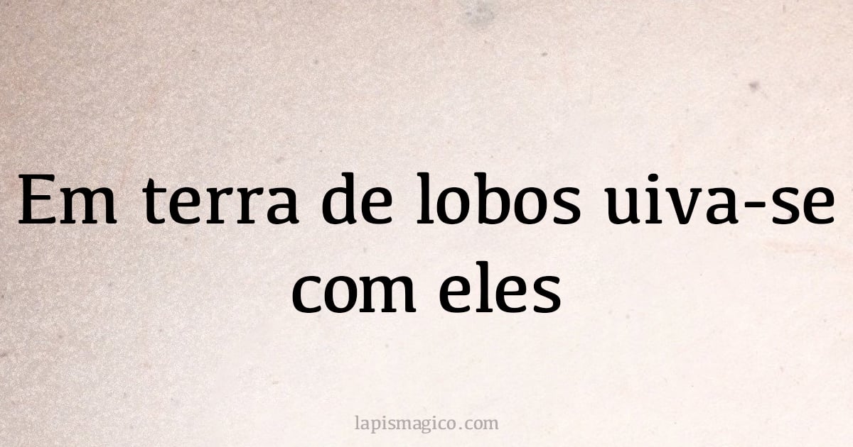 Em terra de lobos uiva-se com eles (provérbio ou dito popular)