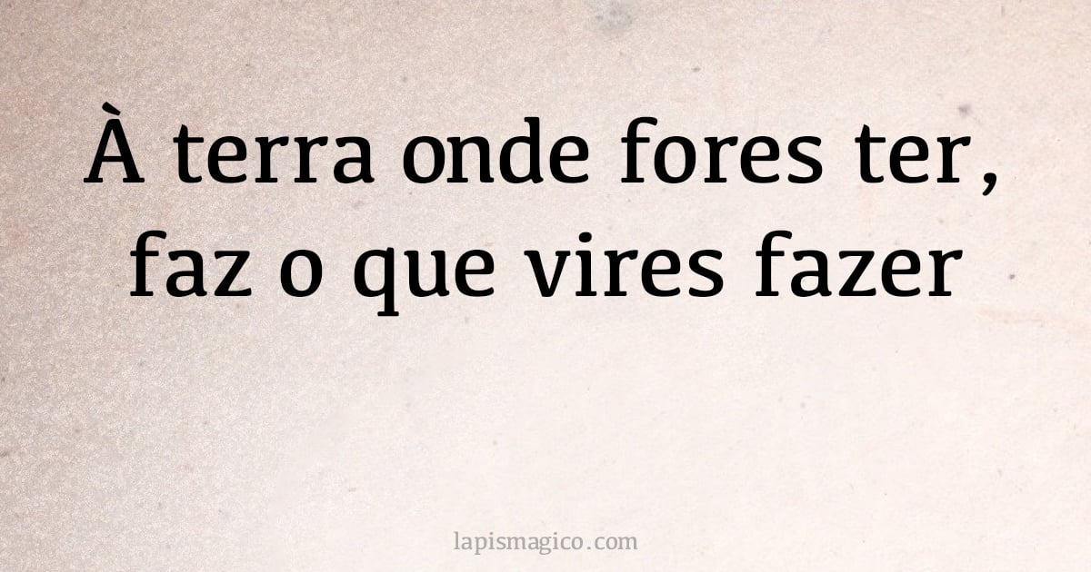 À terra onde fores ter, faz o que vires fazer (provérbio ou dito popular)