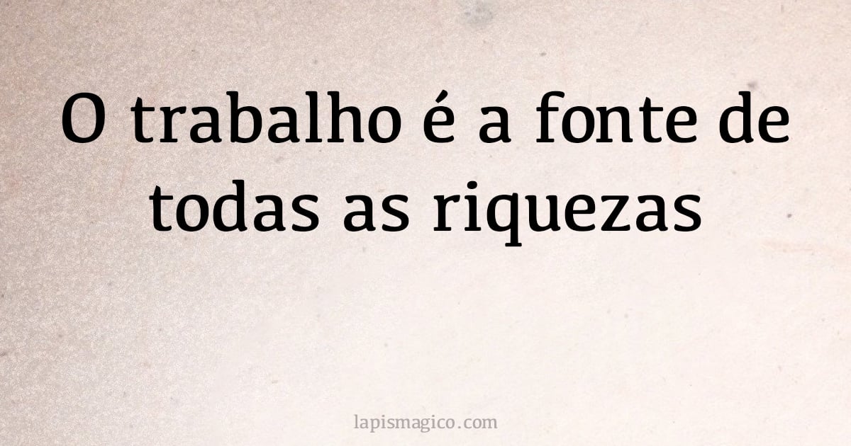 O trabalho é a fonte de todas as riquezas (provérbio ou dito popular)