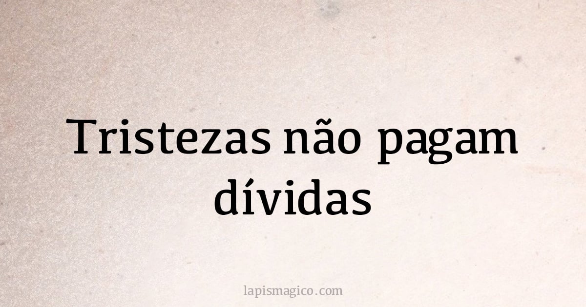 Tristezas não pagam dívidas (provérbio ou dito popular)