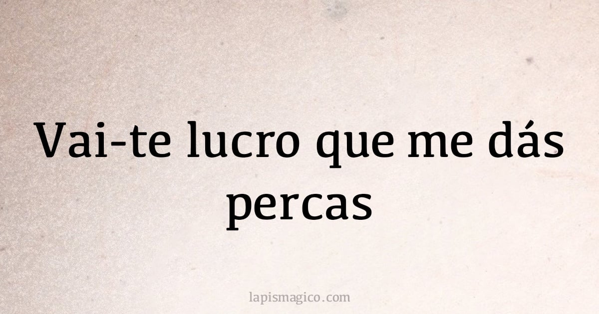 Vai-te lucro que me dás percas (provérbio ou dito popular)