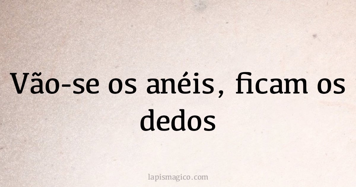 Vão-se os anéis, ficam os dedos (provérbio ou dito popular)