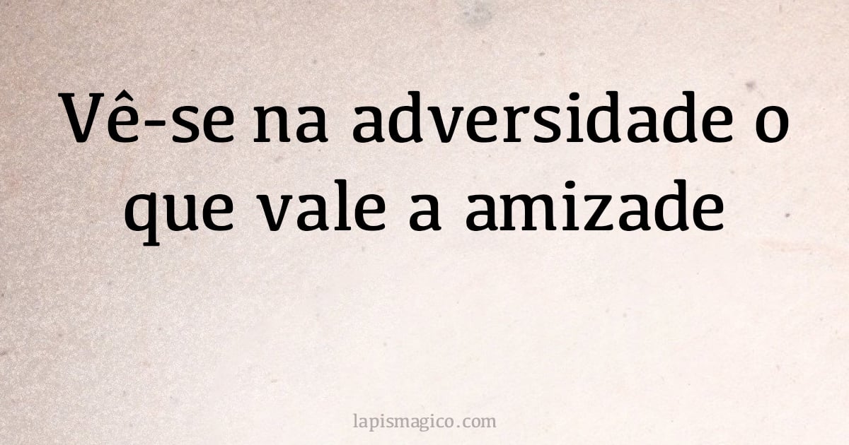 Vê-se na adversidade o que vale a amizade (provérbio ou dito popular)