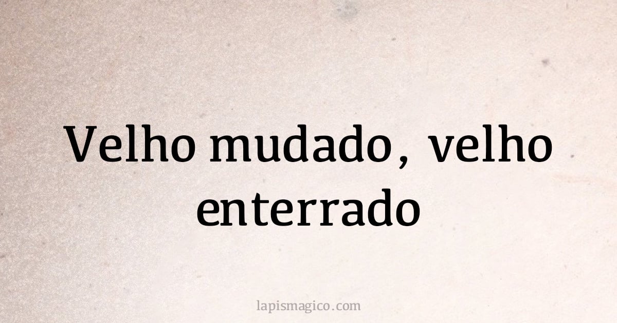 Velho mudado, velho enterrado (provérbio ou dito popular)