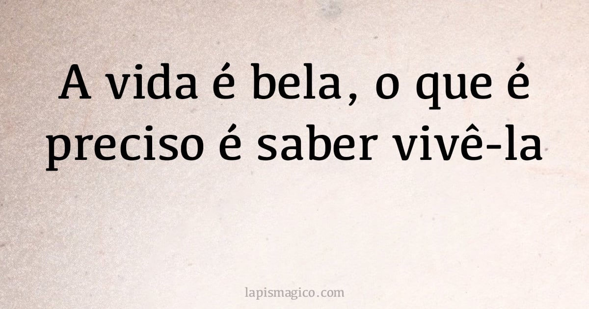 A vida é bela, o que é preciso é saber vivê-la (provérbio ou dito popular)