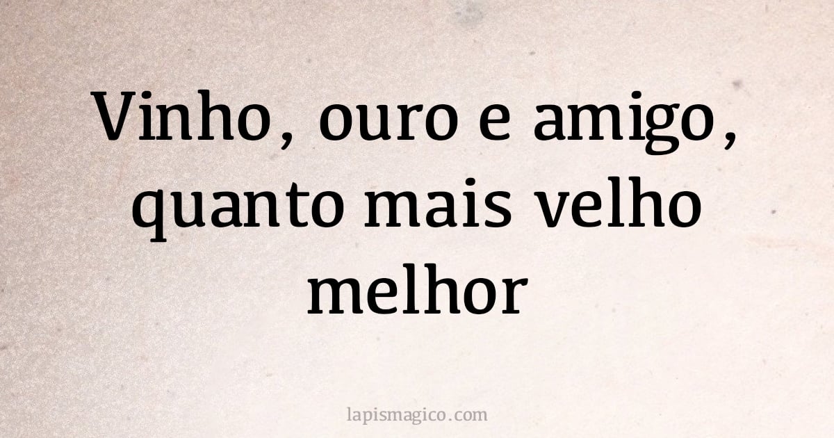 Vinho, ouro e amigo, quanto mais velho melhor (provérbio ou dito popular)