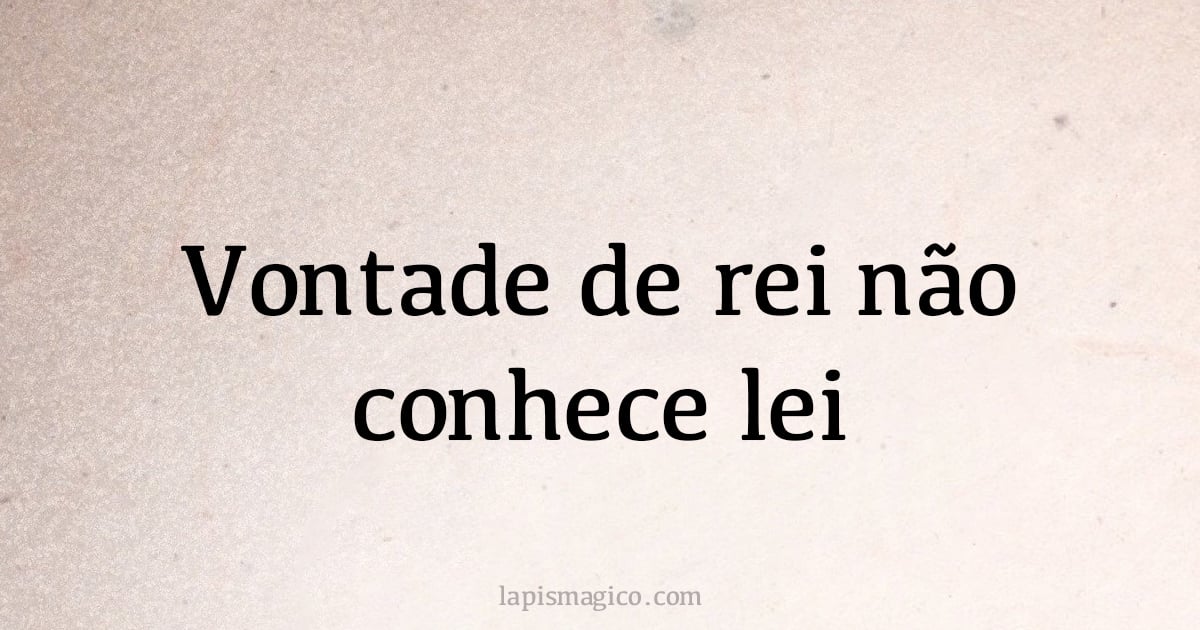 Vontade de rei não conhece lei (provérbio ou dito popular)