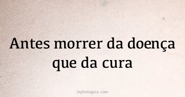 Antes morrer da doença que da cura (provérbio ou dito popular)