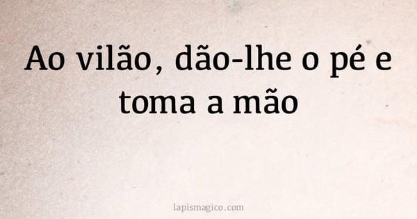 Ao vilão, dão-lhe o pé e toma a mão (provérbio ou dito popular)