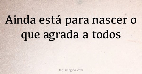 Ainda está para nascer o que agrada a todos (provérbio ou dito popular)