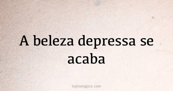 A beleza depressa se acaba (provérbio ou dito popular)
