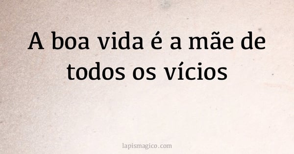 A boa vida é a mãe de todos os vícios (provérbio ou dito popular)