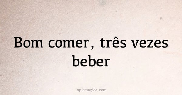 Bom comer, três vezes beber (provérbio ou dito popular)