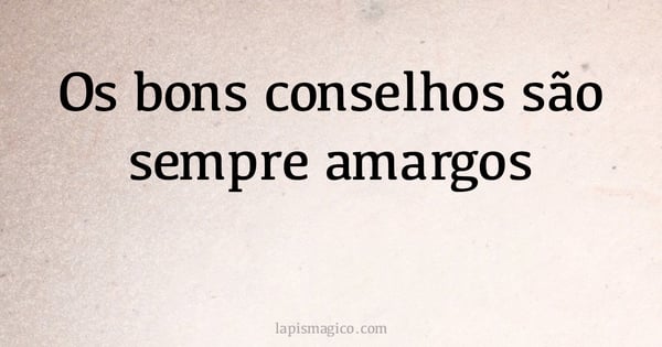 Os bons conselhos são sempre amargos (provérbio ou dito popular)