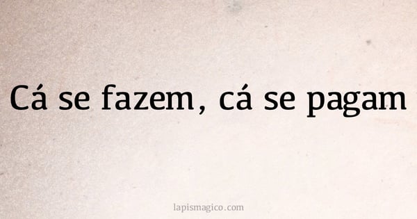 Cá se fazem, cá se pagam (provérbio ou dito popular)