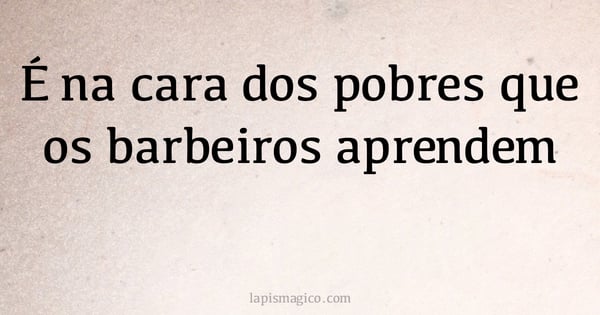 É na cara dos pobres que os barbeiros aprendem (provérbio ou dito popular)